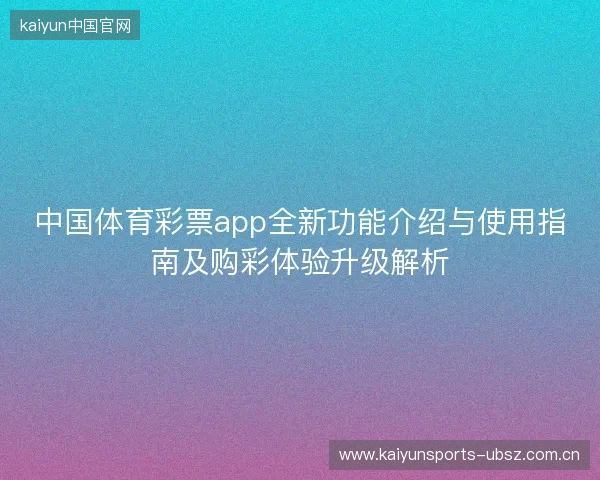 中国体育彩票app全新功能介绍与使用指南及购彩体验升级解析 中国体育彩票app全新功能介绍与使用指南及购彩体验升级解析