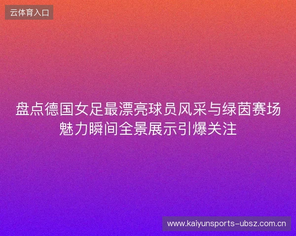 盘点德国女足最漂亮球员风采与绿茵赛场魅力瞬间全景展示引爆关注 盘点德国女足最漂亮球员风采与绿茵赛场魅力瞬间全景展示引爆关注