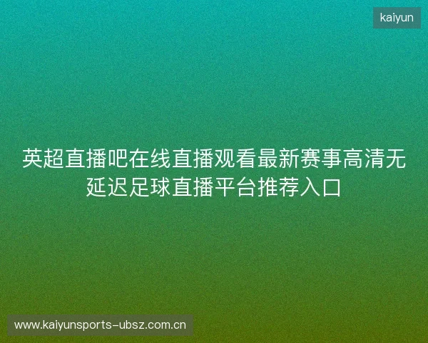 英超直播吧在线直播观看最新赛事高清无延迟足球直播平台推荐入口 英超直播吧在线直播观看最新赛事高清无延迟足球直播平台推荐入口