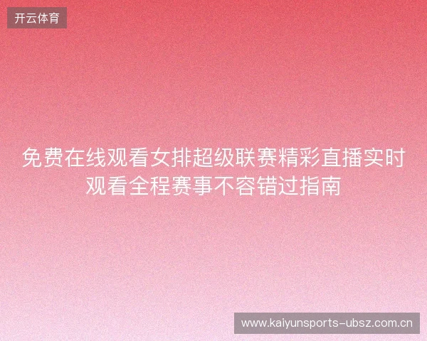 免费在线观看女排超级联赛精彩直播实时观看全程赛事不容错过指南 免费在线观看女排超级联赛精彩直播实时观看全程赛事不容错过指南