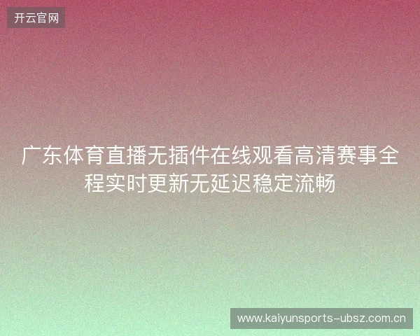 广东体育直播无插件在线观看高清赛事全程实时更新无延迟稳定流畅 广东体育直播无插件在线观看高清赛事全程实时更新无延迟稳定流畅
