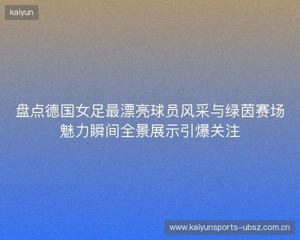 盘点德国女足最漂亮球员风采与绿茵赛场魅力瞬间全景展示引爆关注 盘点德国女足最漂亮球员风采与绿茵赛场魅力瞬间全景展示引爆关注