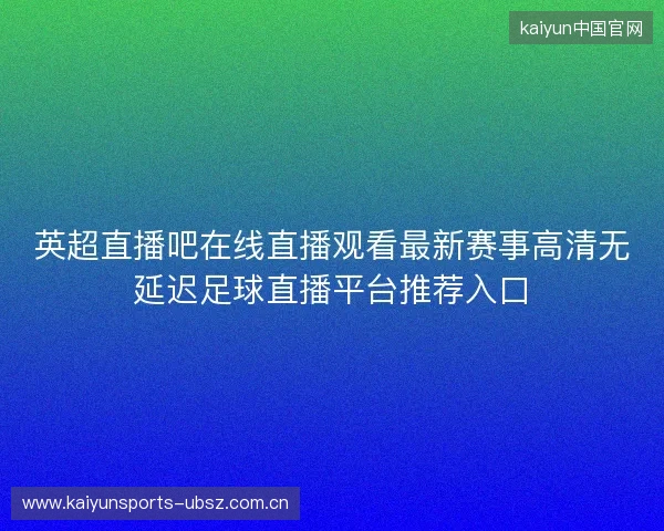 英超直播吧在线直播观看最新赛事高清无延迟足球直播平台推荐入口 英超直播吧在线直播观看最新赛事高清无延迟足球直播平台推荐入口