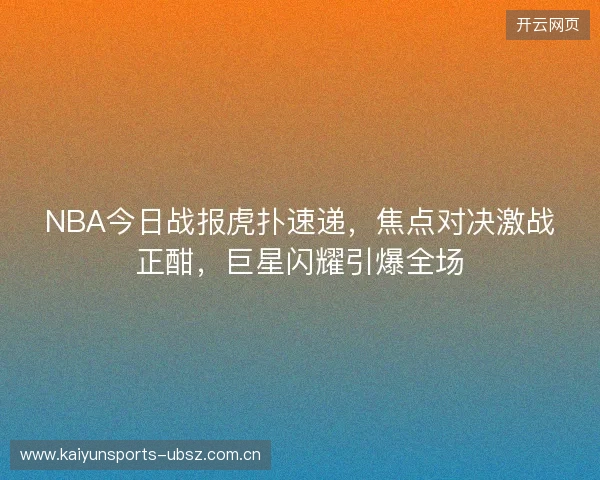 NBA今日战报虎扑速递，焦点对决激战正酣，巨星闪耀引爆全场