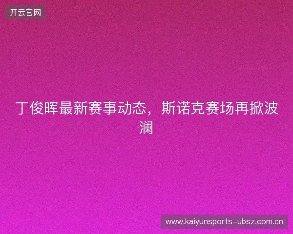 丁俊晖最新赛事动态，斯诺克赛场再掀波澜