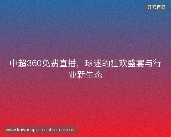 中超360免费直播，球迷的狂欢盛宴与行业新生态