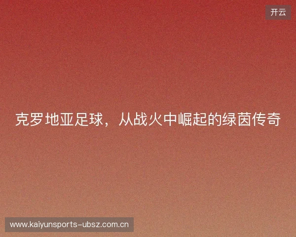 克罗地亚足球，从战火中崛起的绿茵传奇