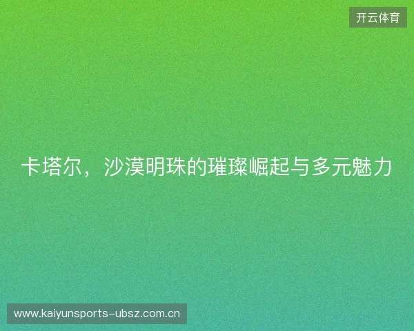 卡塔尔，沙漠明珠的璀璨崛起与多元魅力