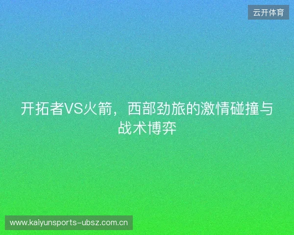 开拓者VS火箭,西部劲旅的激情碰撞与战术博弈 开拓者VS火箭,西部劲旅的激情碰撞与战术博弈